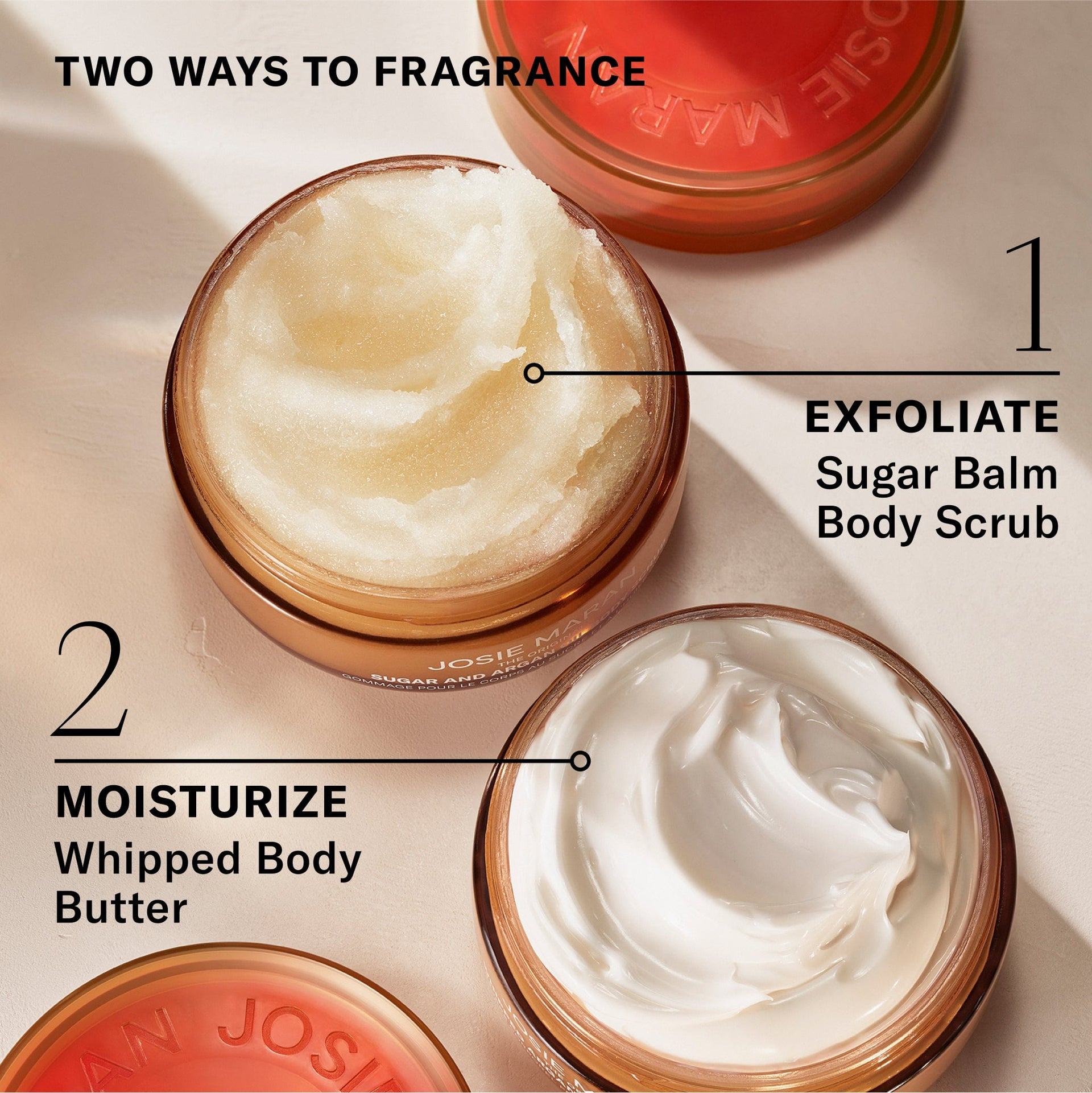 Two ways to fragrance. 1. Exfoliate with Sugar Body Scrub. 2. Moisturize with Whipped Body Butter