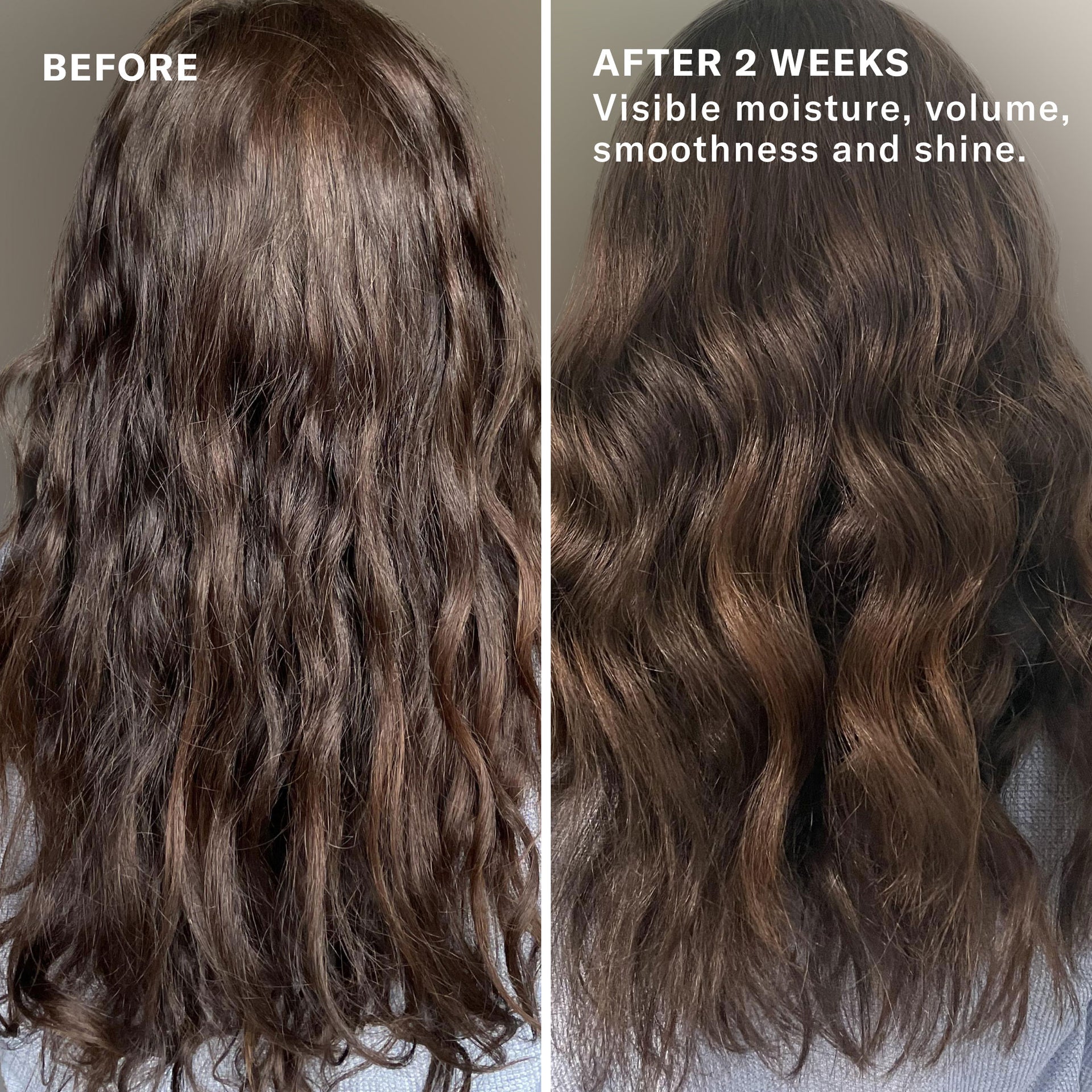 Before and After 2 Weeks. Visible moisture, volume, smoothness, and shine. 
