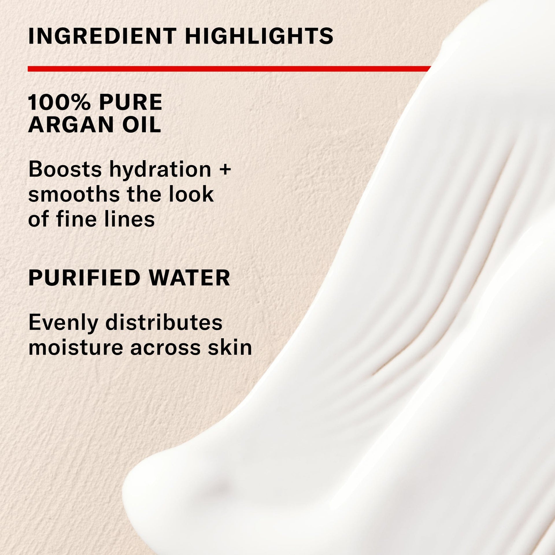 Ingredients highlights: 100% pure argan oil boosts hydration + smooths the look of fine lines. purified water evenly distributes moisture across the skin.