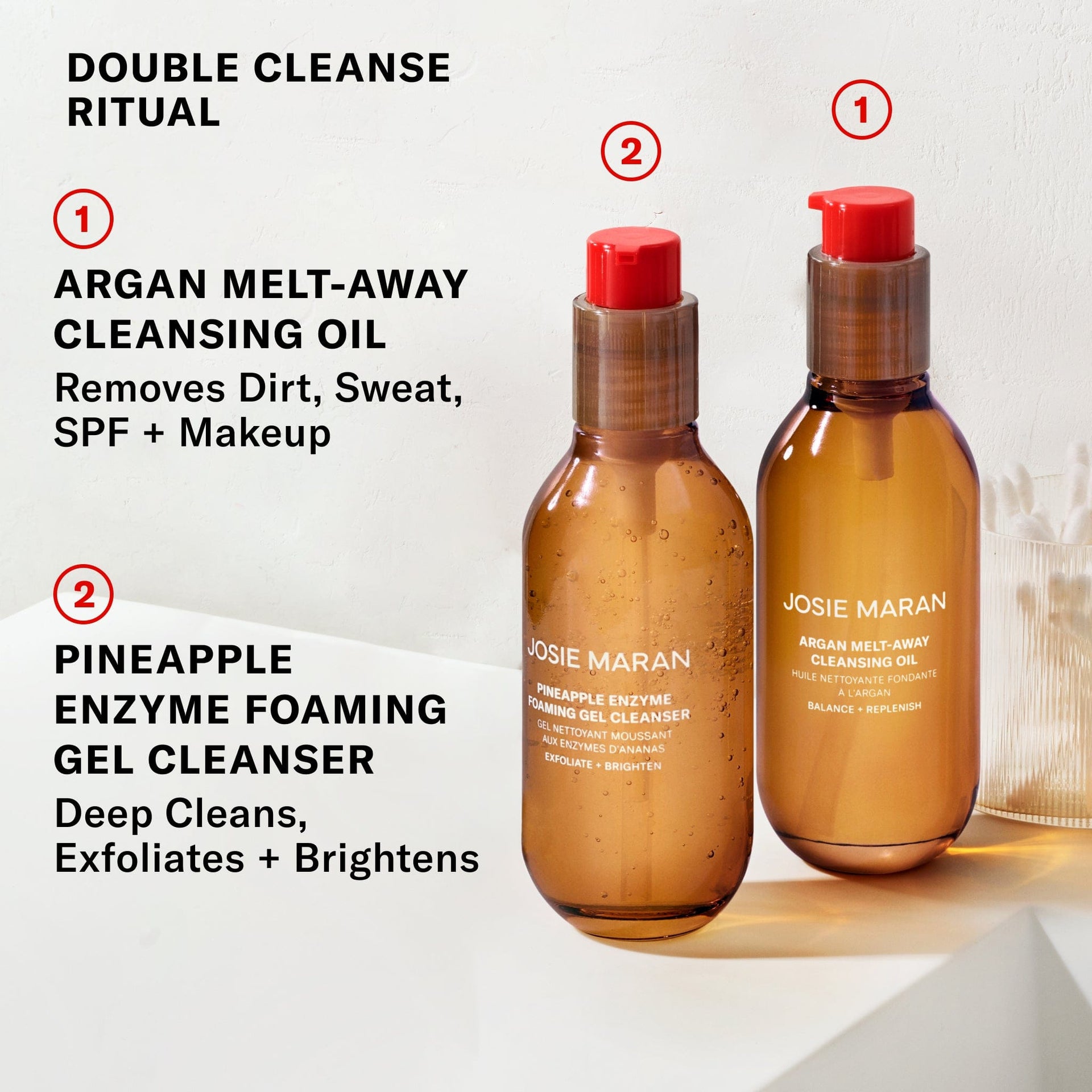 Double Cleanse Ritual. Argan melt-away cleansing oil: removes dirt, sweat, SPF + makeup. Pineapple enzyme foaming gel cleanser: deep cleans, exfoliates + brightens. 