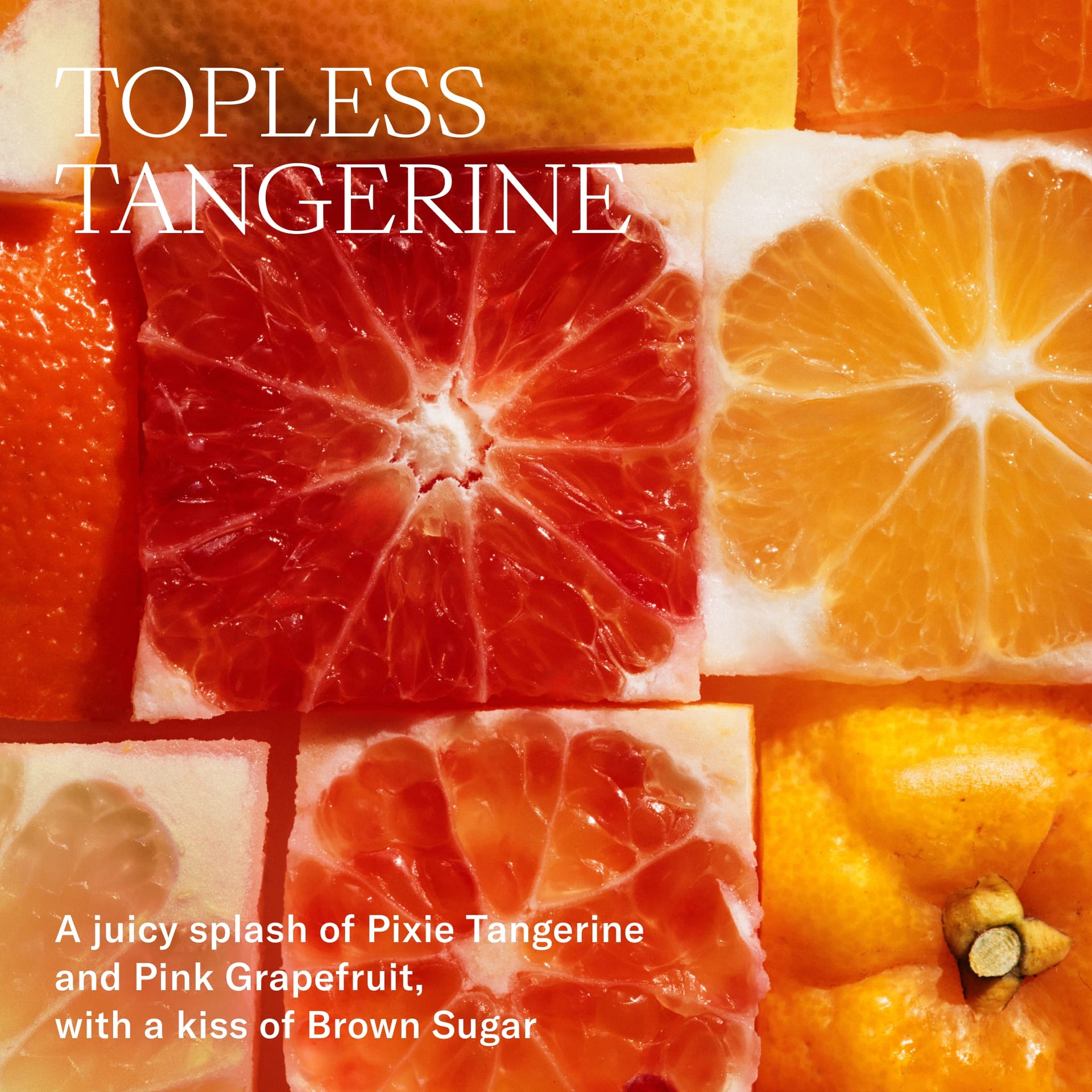 Topless Tangerine. A juicy splash of Pixie Tangerine and Pink Grapefruit with a kiss of Brown sugar